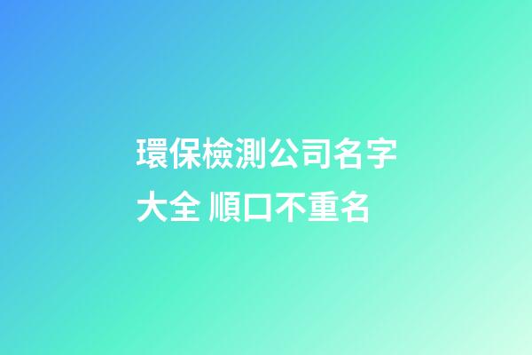 環保檢測公司名字大全 順口不重名-第1張-公司起名-玄機派